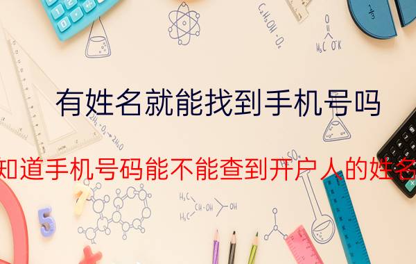 有姓名就能找到手机号吗 知道手机号码能不能查到开户人的姓名？